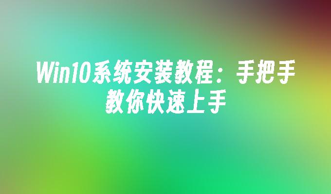 Win10系统安装教程:手把手教你快速上手