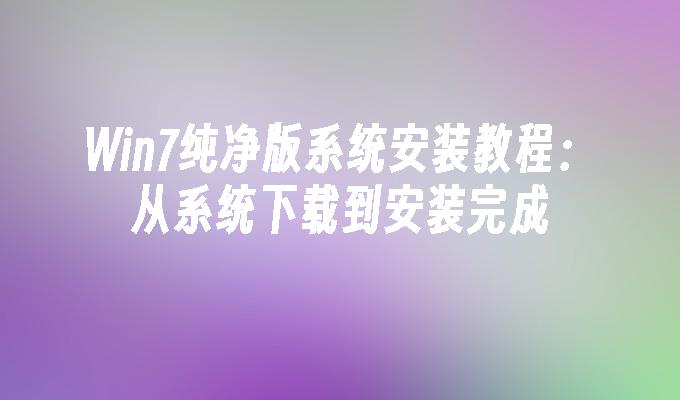 Win7纯净版系统安装教程：从系统下载到安装完成