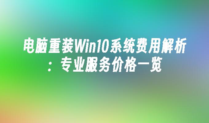 电脑重装Win10系统费用解析：专业服务价格一览