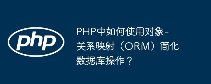 PHP中如何使用对象-关系映射(ORM)简化数据库操作?