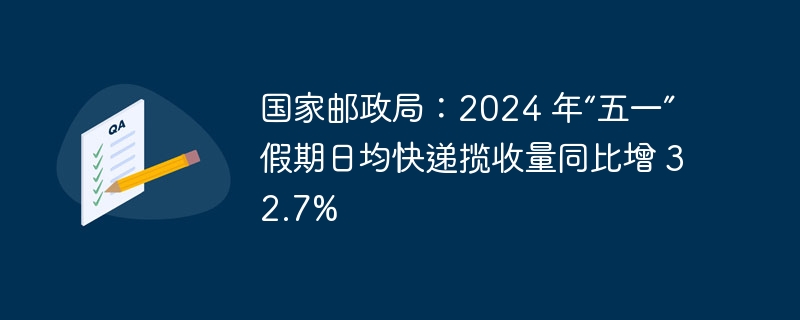 国家邮政局:2024 年“五一”假期日均快递揽收量同比增 32.7%