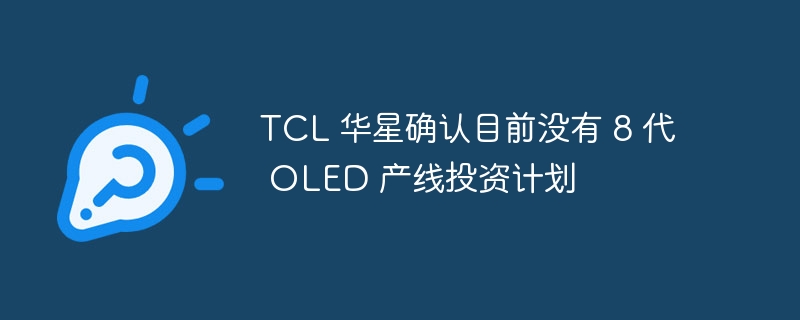 TCL 华星确认目前没有 8 代 OLED 产线投资计划