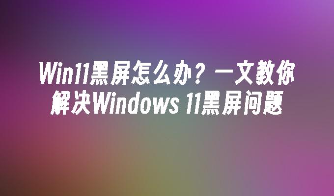 Win11黑屏怎么办教你解决Windows_11黑屏问题