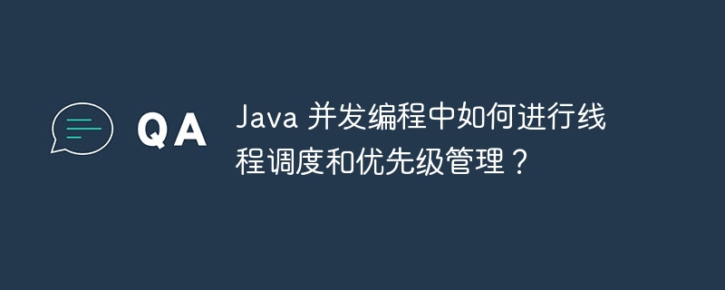 Java 并发编程中如何进行线程调度和优先级管理?