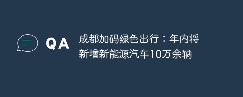 成都加码绿色出行:年内将新增新能源汽车10万余辆