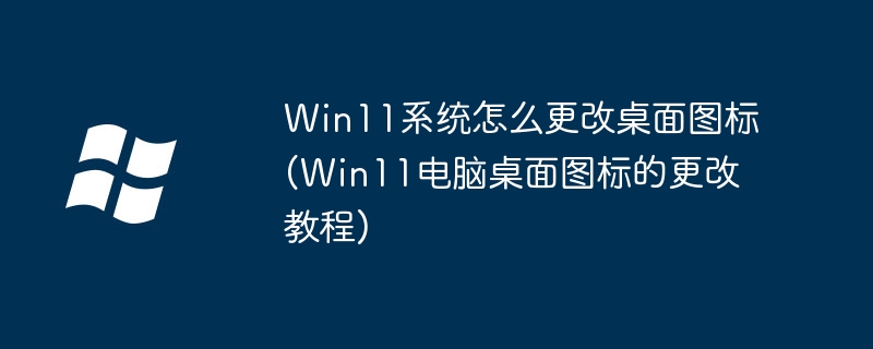 Win11系统怎么更改桌面图标(Win11电脑桌面图标的更改教程)