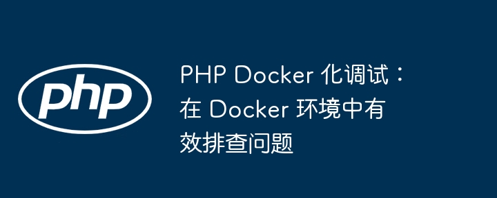 PHP Docker 化调试:在 Docker 环境中有效排查问题