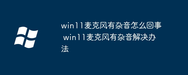 win11麦克风有杂音怎么回事 win11麦克风有杂音解决办法