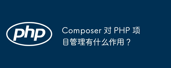 Composer 对 PHP 项目管理有什么作用?