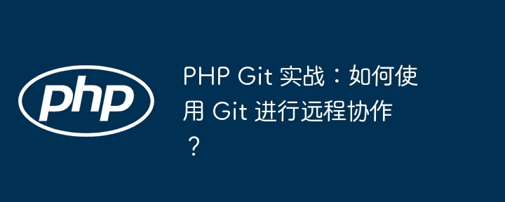 PHP Git 实战:如何使用 Git 进行远程协作?