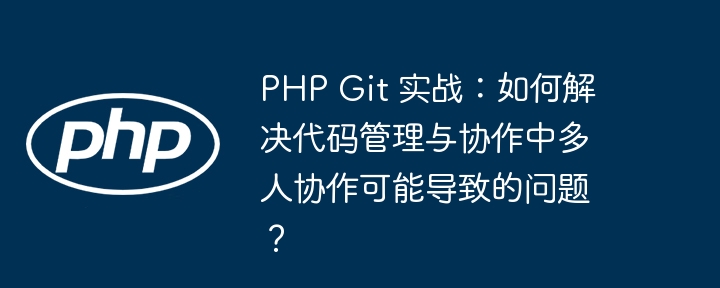 PHP Git 实战:如何解决代码管理与协作中多人协作可能导致的问题?