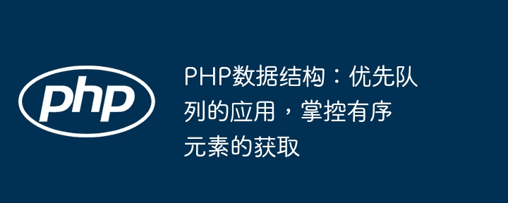 PHP数据结构:优先队列的应用,掌控有序元素的获取