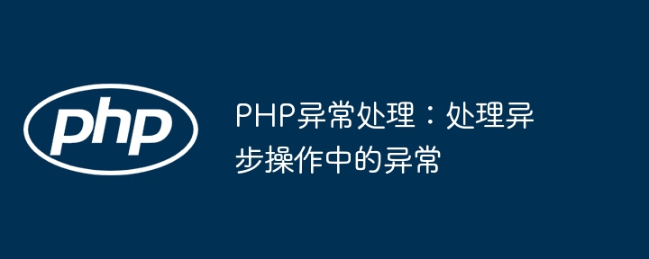 PHP异常处理:处理异步操作中的异常