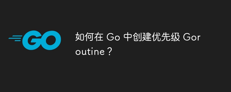 如何在 Go 中创建优先级 Goroutine?
