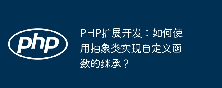 PHP扩展开发:如何使用抽象类实现自定义函数的继承?