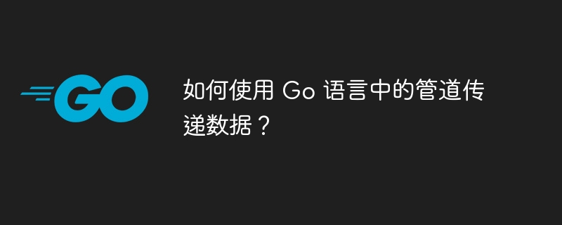如何使用 Go 语言中的管道传递数据?