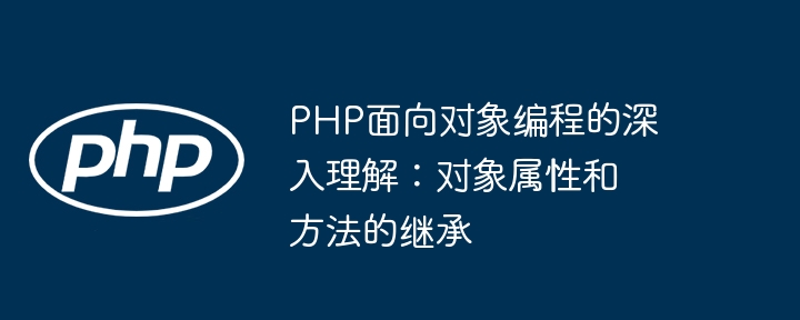 PHP面向对象编程的深入理解:对象属性和方法的继承