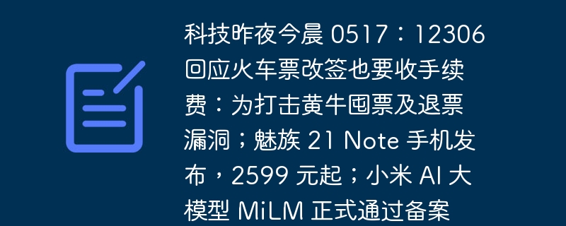 科技昨夜今晨 0517:12306 回应火车票改签也要收手续费:为打击黄牛囤票及退票漏洞;魅族 21 Note 手机发布,2599 元起;小米 AI 大模型 MiLM 正式通过备案