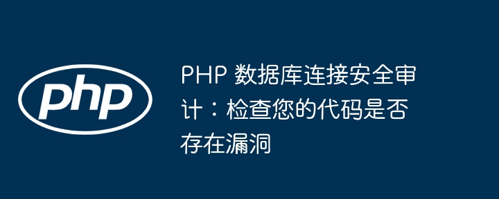 PHP 数据库连接安全审计:检查您的代码是否存在漏洞