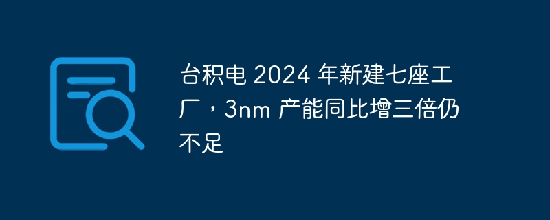 台积电 2024 年新建七座工厂,3nm 产能同比增三倍仍不足