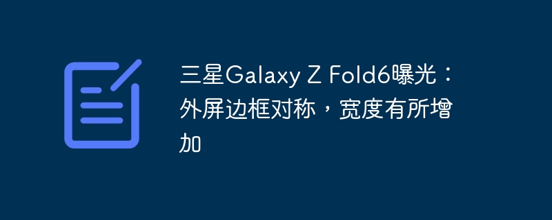 三星Galaxy Z Fold6曝光：外屏边框对称，宽度有所增加