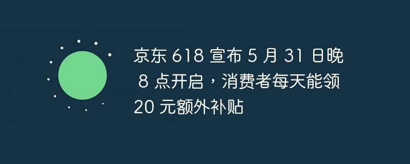 京东 618 宣布 5 月 31 日晚 8 点开启,消费者每天能领 20 元额外补贴