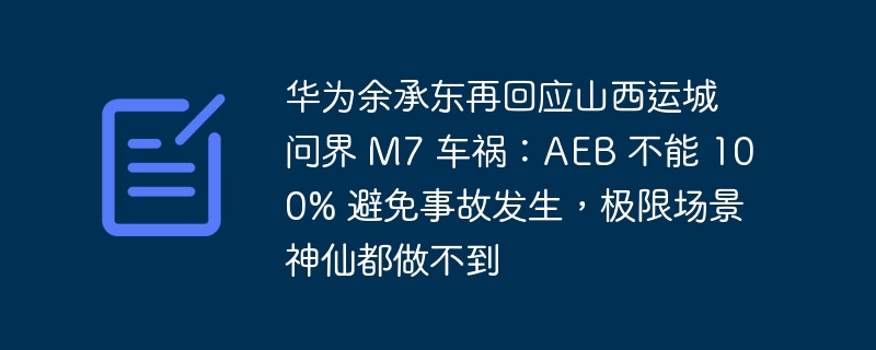 华为余承东再回应山西运城问界 M7 车祸：AEB 不能 100% 避免事故发生，极限场景神仙都做不到