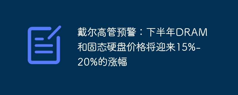 戴尔高管预警：下半年DRAM和固态硬盘价格将迎来15%-20%的涨幅