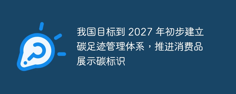 我国目标到 2027 年初步建立碳足迹管理体系，推进消费品展示碳标识