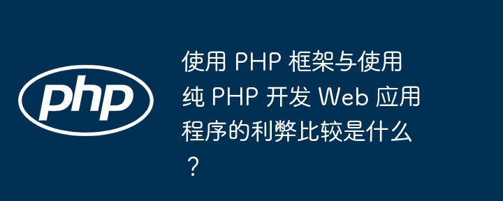 使用 PHP 框架与使用纯 PHP 开发 Web 应用程序的利弊比较是什么?