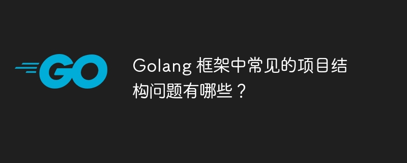 Golang 框架中常见的项目结构问题有哪些？