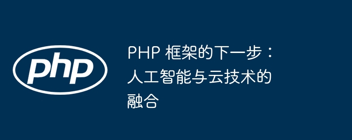 PHP 框架的下一步:人工智能与云技术的融合