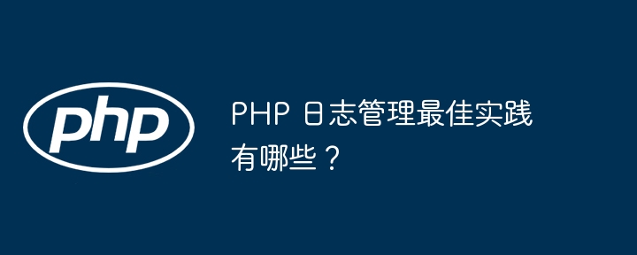 PHP 日志管理最佳实践有哪些?