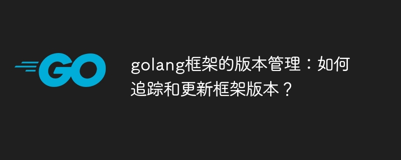 golang框架的版本管理:如何追踪和更新框架版本?
