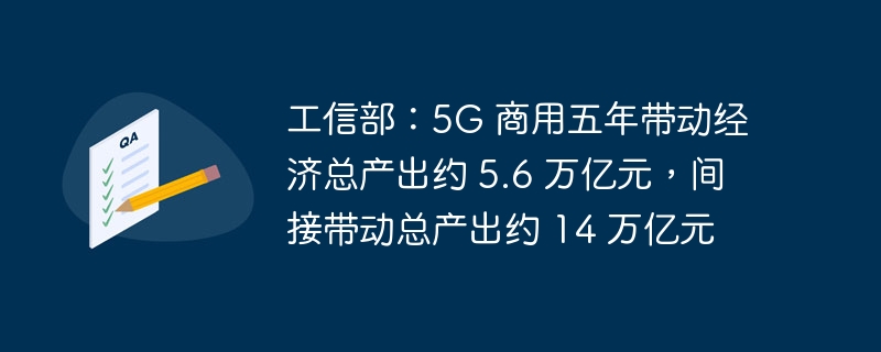 工信部：5G 商用五年带动经济总产出约 5.6 万亿元，间接带动总产出约 14 万亿元