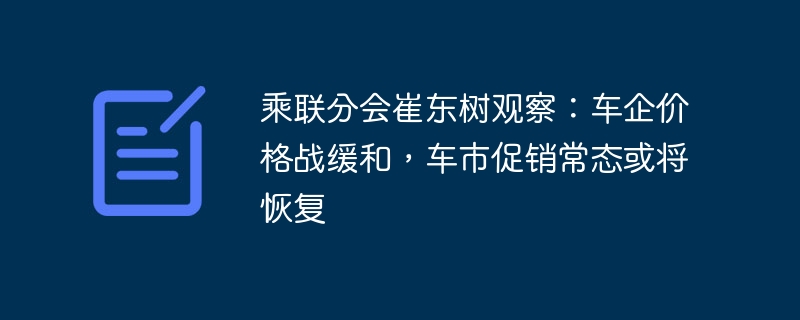 乘联分会崔东树观察：车企价格战缓和，车市促销常态或将恢复