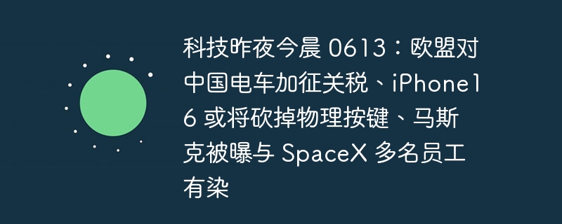 科技昨夜今晨 0613：欧盟对中国电车加征关税、iPhone16 或将砍掉物理按键、马斯克被曝与 SpaceX 多名员工有染