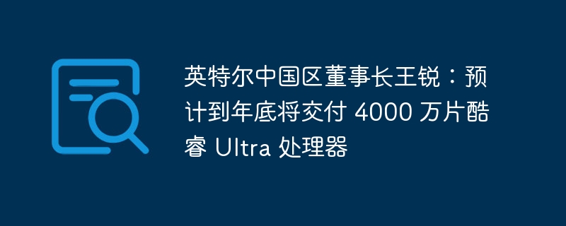 英特尔中国区董事长王锐：预计到年底将交付 4000 万片酷睿 Ultra 处理器