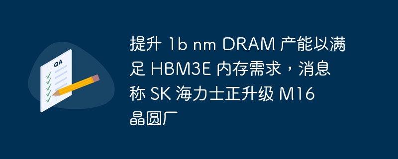 提升 1b nm DRAM 产能以满足 HBM3E 内存需求，消息称 SK 海力士正升级 M16 晶圆厂