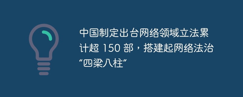 中国制定出台网络领域立法累计超 150 部,搭建起网络法治“四梁八柱”