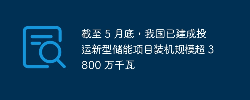 截至 5 月底,我国已建成投运新型储能项目装机规模超 3800 万千瓦
