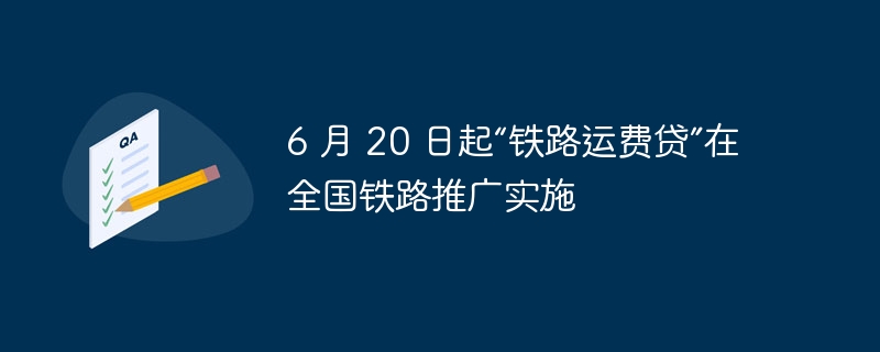 6 月 20 日起“铁路运费贷”在全国铁路推广实施