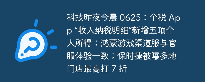 科技昨夜今晨 0625:个税 App “收入纳税明细”新增五项个人所得;鸿蒙游戏渠道服与官服体验一致;保时捷被曝多地门店最高打 7 折