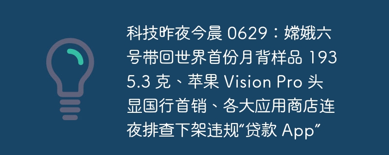 科技昨夜今晨 0629：嫦娥六号带回世界首份月背样品 1935.3 克、苹果 Vision Pro 头显国行首销、各大应用商店连夜排查下架违规“贷款 App”