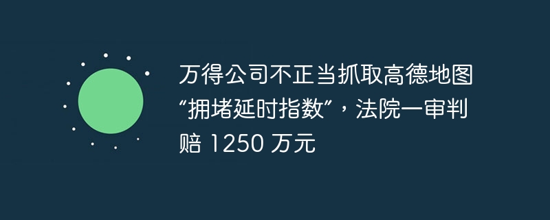 万得公司不正当抓取高德地图“拥堵延时指数”，法院一审判赔 1250 万元