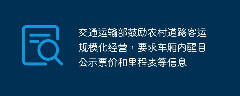 交通运输部鼓励农村道路客运规模化经营，要求车厢内醒目公示票价和里程表等信息