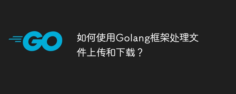 如何使用Golang框架处理文件上传和下载?