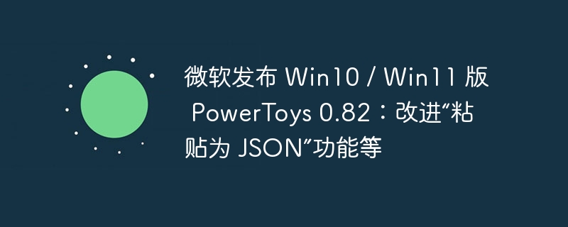 微软发布 Win10 / Win11 版 PowerToys 0.82：改进“粘贴为 JSON”功能等
