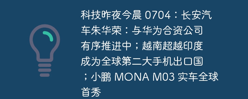 科技昨夜今晨 0704：长安汽车朱华荣：与华为合资公司有序推进中；越南超越印度成为全球第二大手机出口国；小鹏 MONA M03 实车全球首秀