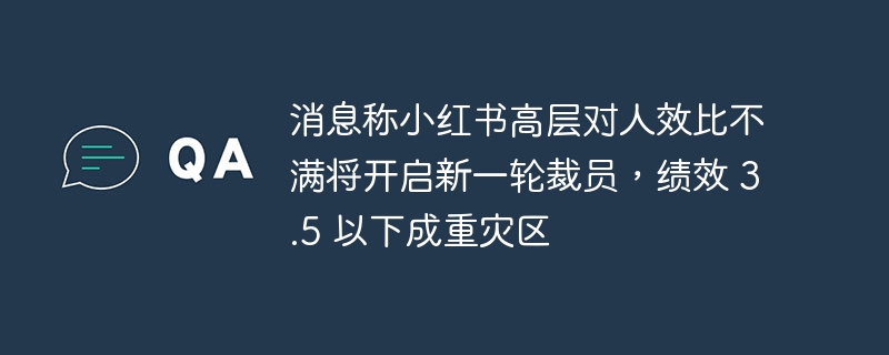 消息称小红书高层对人效比不满将开启新一轮裁员,绩效 3.5 以下成重灾区